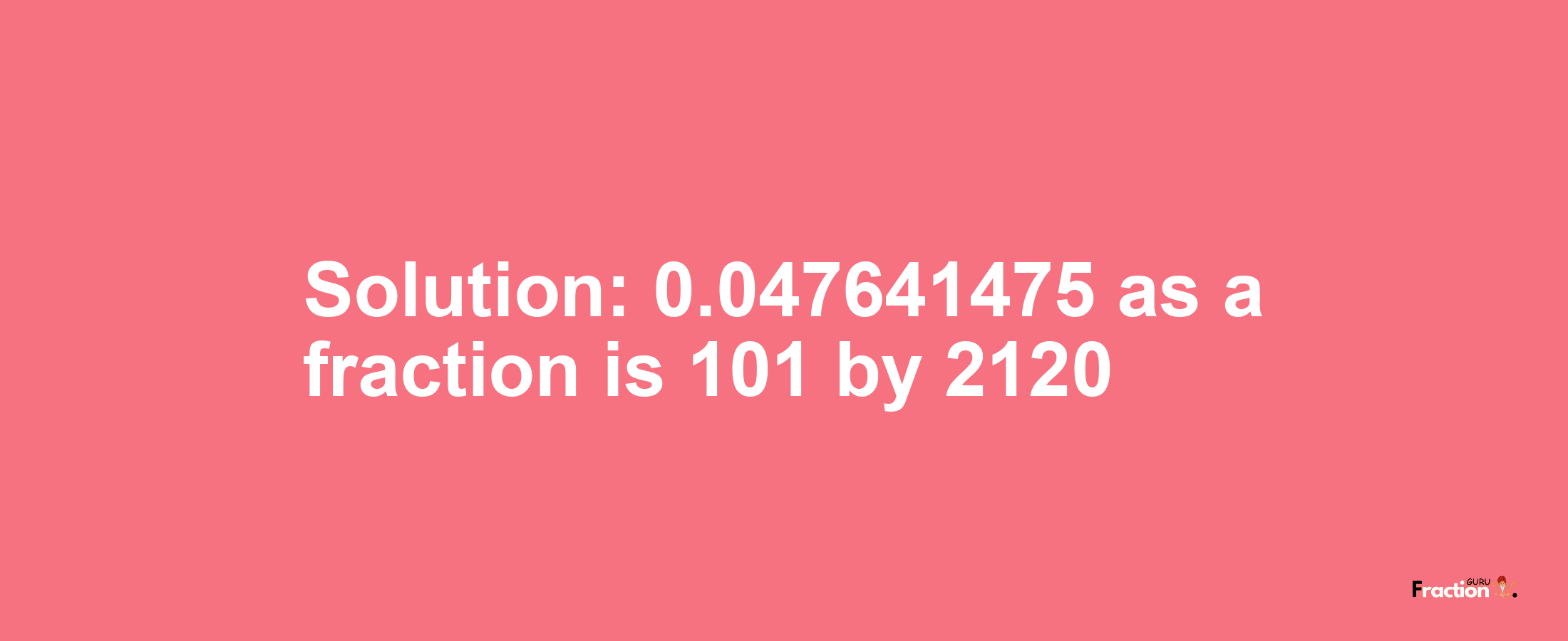 Solution:0.047641475 as a fraction is 101/2120
